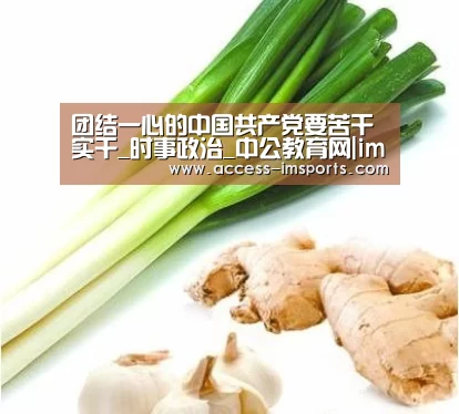 团结一心的中国共产党要苦干实干_时事政治_中公教育网|im体育官方在线入口(图3) im体育娱乐平台