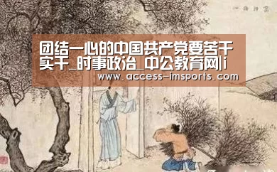 团结一心的中国共产党要苦干实干_时事政治_中公教育网|im体育官方在线入口(图4) im体育投注